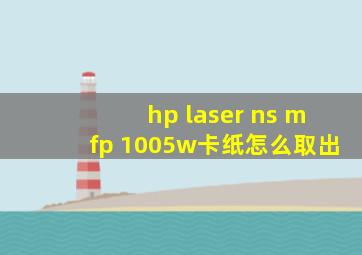 hp laser ns mfp 1005w卡纸怎么取出